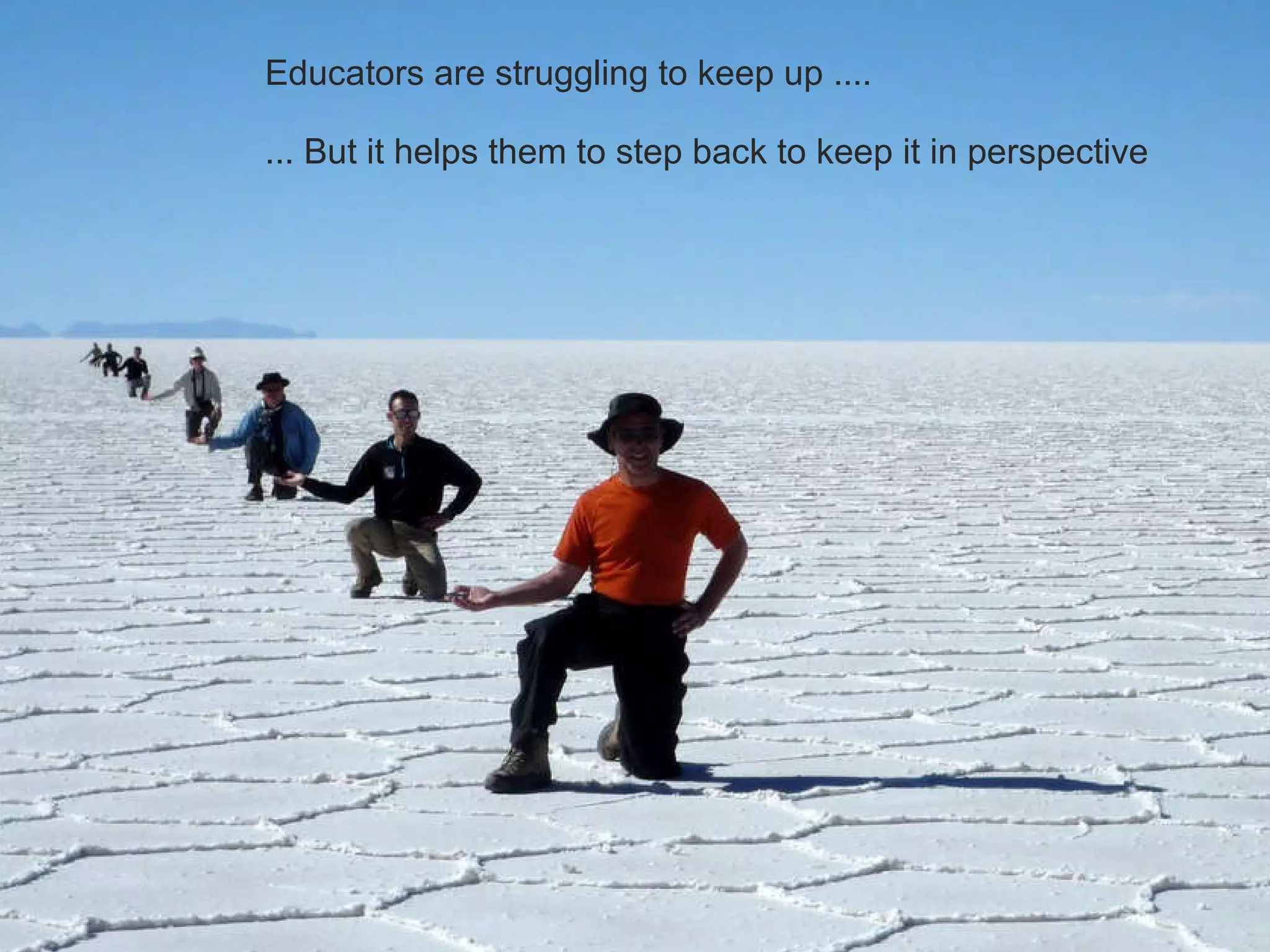 Educators are struggling to keep up .... ... But it helps them to step back to keep it in perspective  