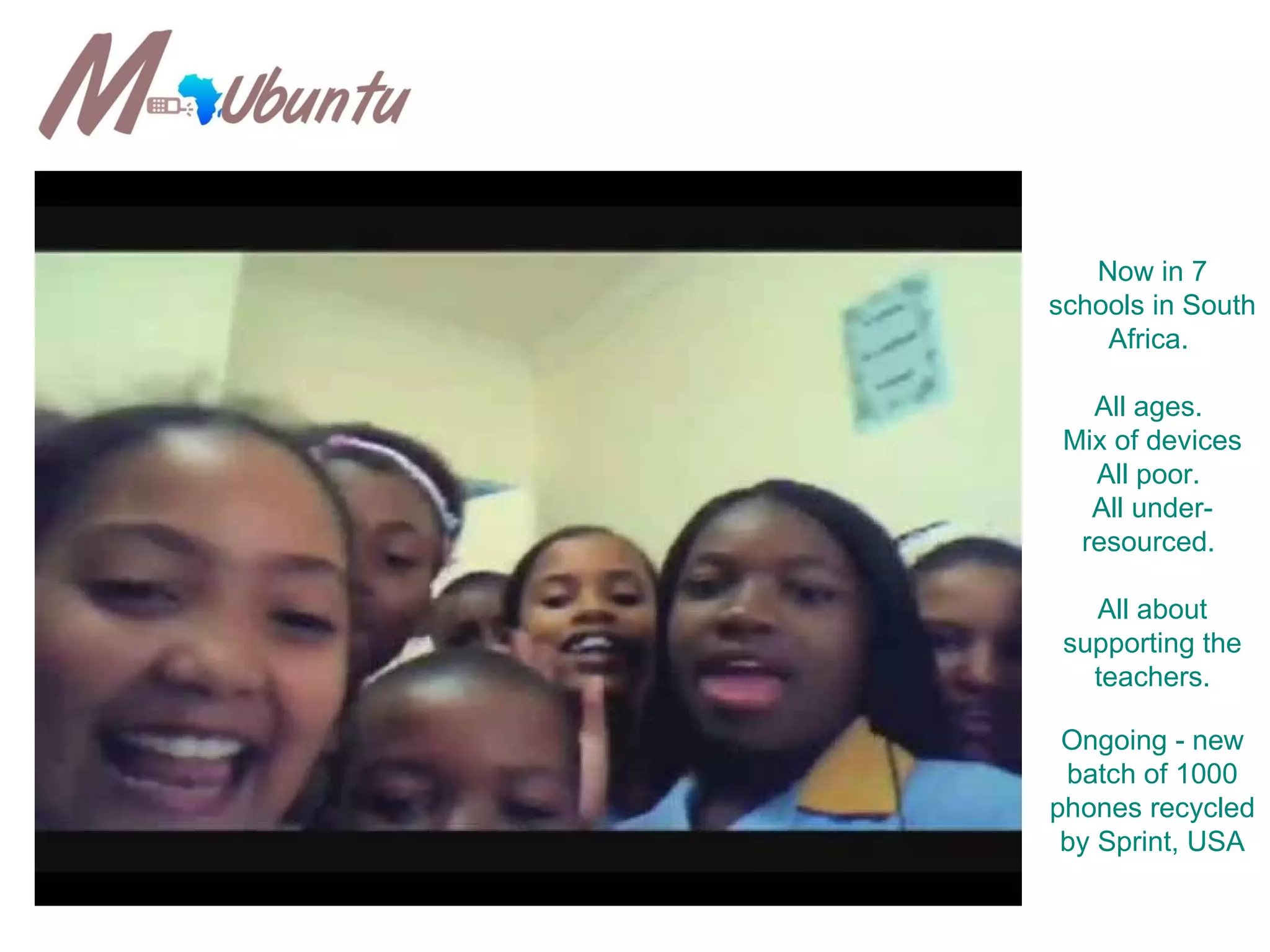 Now in 7 schools in South Africa.  All ages.  Mix of devices All poor.  All under-resourced.  All about supporting the teachers. Ongoing - new batch of 1000 phones recycled by Sprint, USA 