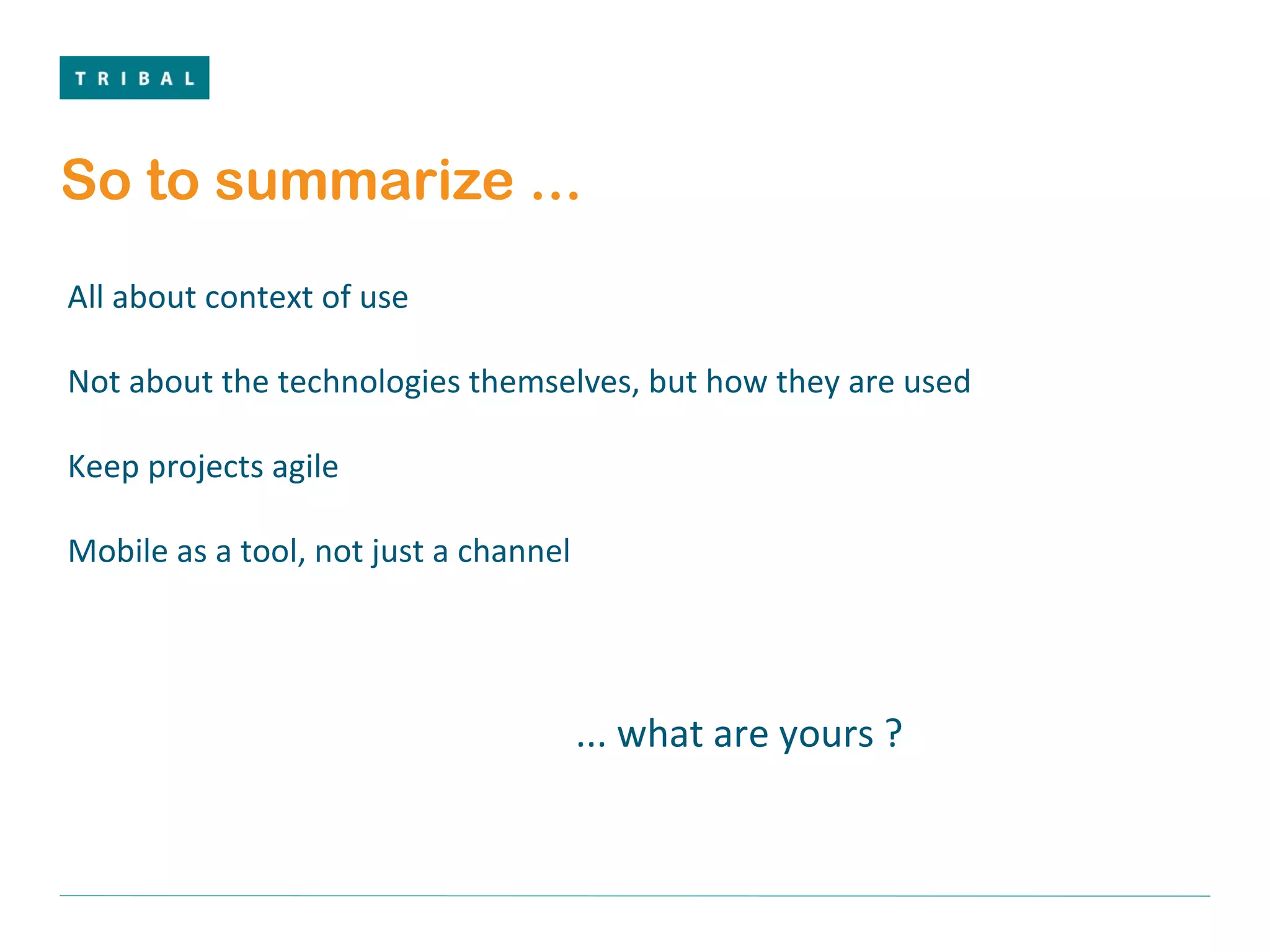 So to summarize ... All about context of use Not about the technologies themselves, but how they are used Keep projects agile Mobile as a tool, not just a channel ... what are yours ? 