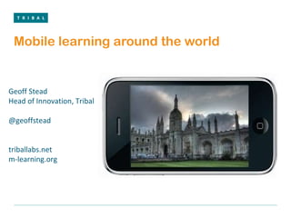 Mobile learning around the world Geoff Stead Head of Innovation, Tribal @geoffstead  triballabs.net m-learning.org 