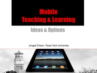 Mobile
Teaching & Learning
   Ideas & Options

  Jongpil Cheon, Texas Tech University
 