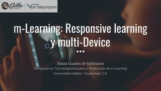 m-Learning: Responsive learning
y multi-Device
Maira Gualim de Solórzano
Postgrado en Tecnología Educativa y Producción de e-Learning
Universidad Galileo - Guatemala, C.A.
 