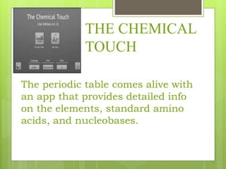THE CHEMICAL
TOUCH
The periodic table comes alive with
an app that provides detailed info
on the elements, standard amino
acids, and nucleobases.
 