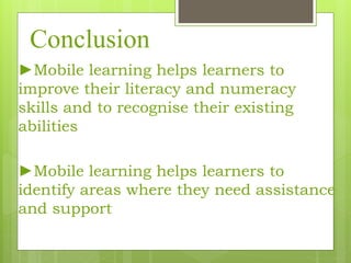 Conclusion
►Mobile learning helps learners to
improve their literacy and numeracy
skills and to recognise their existing
abilities
►Mobile learning helps learners to
identify areas where they need assistance
and support
 