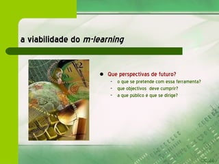 a viabilidade do  m-learning   Que perspectivas de futuro? o que se pretende com essa ferramenta?  que objectivos  deve cumprir?  a que público é que se dirige?   