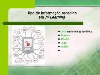 tipo de informação recebida  em  m-Learning   SMS,  em forma de lembrete  Quizzes Moodle Jogos Guiões … 