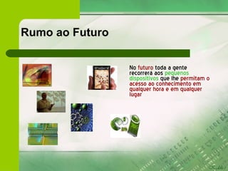 Rumo ao Futuro No  futuro  toda a gente recorrerá aos  pequenos dispositivos  que lhe  permitam o acesso ao conhecimento em qualquer hora e em qualquer lugar 