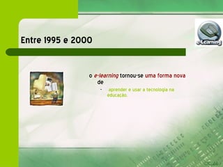 Entre 1995 e 2000 o  e-learning   tornou-se  uma forma nova   de aprender e usar a tecnologia na educação.  