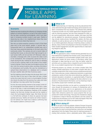THINGS YOU SHOULD KNOW ABOUT…

mobile apps
for learning

What is it?

Scenario
Tabitha has been studying the influence of changing climate
patterns on animal migrations. As part of her senior project,
she has been monitoring hummingbirds, which have been
seen in increasing numbers locally in past years. Tabitha is
observing two sites in her neighborhood where they have
been seen and one where they have not.
She sets up motion-sensitive cameras at each of the three
sites—one at the local botanic garden, a second near a
honeysuckle bank in an undeveloped wooded area, and a
third near heavy perennial plantings on the back side of the
community center. The cameras are set to record video of
anything that moves, so she aims them high enough to ensure human traffic will not set them off. Whenever video is
recorded, a message with a URL to access the video is sent
to her smartphone. She consequently spends her free moments during the day—waiting for class to start or standing
in line at lunch—viewing video on the screen of her mobile,
trying to decide if there has been hummingbird activity. She
also visits the camera locations daily, recording information
on temperature and humidity. She uses her smartphone to
upload these observations to a database and to compare
the day’s weather data with that of previous years.
Her first sighting comes five days into the study. She is scanning the video on her way to class when she sees a streak
across the screen that she is sure is a hummingbird. Excited,
she checks the data from the previous four years and notes
her sighting is two days earlier than the average.
For her, the most exciting moment of her project comes after hummingbirds have been present for more than a week
at two of her sites. A male hummingbird soars right in front
of her as she checks temperature readings at the wooded
location, her third site. Excited, she pulls out her mobile to
check the hummingbird habitat maps. She thinks the bird
is a full half-mile northeast of where his species had been
spotted previously. Tabitha will need to do further research,
but she believes she might have evidence confirming that
the migration patterns continue to shift.

Mobile learning, or m-learning, can be any educational interaction delivered through mobile technology and accessed at a student’s convenience from any location. The software that underlies
m-learning includes not only mobile applications designed specifically for learning purposes, but also those designed for other uses—such as geolocation, data access, readers, and maps—but that
can be adapted for educational purposes. M-learning hardware
may include mobile phones, handheld PCs, tablets, the iPad, and
netbooks, as well as devices such as the iPod touch that are able
to run mobile applications. Because m-learning utilizes a variety of
devices, many of which are ubiquitous in the lives of students, it can
foster student engagement and offer opportunities to make learning integral to daily life.

How does it work?

The applications used in mobile learning generally focus on
brief interactions of perhaps five minutes or less, using simple navigation and graphics to accommodate multiple screen sizes. Such
applications enable the quick review of information rather than
prolonged or deep learning—as such, they are better suited for
activities such as a status check, a request for just-in-time information, or as a student response tool in the classroom.
M-learning projects, by contrast, can involve complex tasks that
employ multiple applications to track down complex data sets or
complete assignments that involve solving multidimensional problems. Some exercises contain collaborative elements or game play,
employing a variety of tools like social networking, calendars, customized calculators, simulations, or augmented reality. M-learning
endeavors frequently fall into categories like data collection or application of location-based information, such as checking a map to
see whether project team members are nearby.
These m-learning activities can be used on a growing list of devices, though the prevalence on campus of smartphones with a
data plan—which allow users to run applications on the phone’s
operating system, browse the web, and send and receive e-mail—
makes them attractive options for course projects that are supported with mobile technology. That said, the smartphone category represents a range of devices and software, and new classes of
mobile tools are emerging, such as HP’s Slate and Apple’s iPad, that
will likely introduce new options and opportunities.

Who’s doing it?

As an early m-learning adopter, Abilene Christian University
has chosen to focus on Apple devices, distributing either an iPhone
or iPod touch to each incoming freshman. Instructors can leverage
applications from the Apple iTunes store for learning purposes including field activities, while a dedicated portal offers campus
© 2010 EDUCAUSE
This work is licensed under a Creative Commons
Attribution-NonCommercial-NoDerivs 3.0 License.
http://creativecommons.org/licenses/by-nc-nd/3.0/

educause.edu/eli

more >>

 