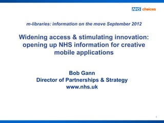 m-libraries: information on the move September 2012


Widening access & stimulating innovation:
 opening up NHS information for creative
          mobile applications


                   Bob Gann
      Director of Partnerships & Strategy
                  www.nhs.uk




                                                        1
 