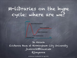 M-libraries on the hype
 cycle: where are we?




                 Jo Alcock
Evidence Base at Birmingham City University
           jo.alcock@bcu.ac.uk
                @joeyanne
              M-libraries Conference 25 Sept 2012
 