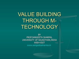 VALUE BUILDING THROUGH M-TECHNOLOGY BY PROF.SANGEETA SHARMA, UNIVERSITY OF RAJASTHAN,INDIA WEB-VISIT www. sangeetasharma .in   