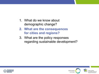 1. What do we know about 
demographic change? 
2. What are the consequences 
for cities and regions? 
3. What are the policy responses 
regarding sustainable development? 
 