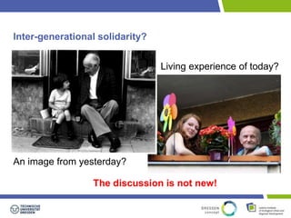 Inter-generational solidarity? 
An image from yesterday? 
Living experience of today? 
The discussion is not new! 
 