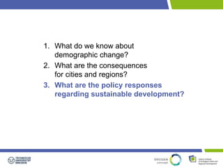1. What do we know about 
demographic change? 
2. What are the consequences 
for cities and regions? 
3. What are the policy responses 
regarding sustainable development? 
 