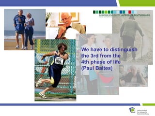 We have to distinguish 
the 3rd from the 
4th phase of life 
(Paul Baltes) 
 