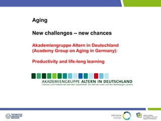 Aging 
New challenges – new chances 
Akademiengruppe Altern in Deutschland 
(Academy Group on Aging in Germany): 
Productivity and life-long learning 
 