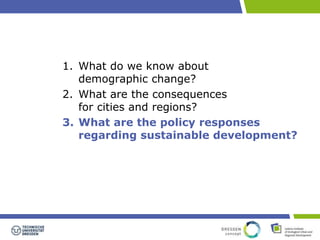 1. What do we know about 
demographic change? 
2. What are the consequences 
for cities and regions? 
3. What are the policy responses 
regarding sustainable development? 
 