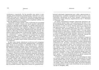 148                             Zakończeni                                                                   Zakończenie                            149
                                 e



 wychowawcy i nauczyciele. Nie bez powodów więc autorzy ci prze-               pewnych zobowiązali, organizowanie gier i zabaw, opracowywanie re-
 strzegają przed niemożnością konstruktywnego wpływania na wycho-              guł postępowania i wyrabianie umiejętności kierowania się nimi w życiu
 wanka wbrew jego woli i oczekiwaniom. Słusznie zwracają uwagę na to,          codziennym, odwoływanie się do burzy mózgów, wykorzystywanie
 że przymuszanie dzieci i młodzieży do określonych działań powoduje            magnetofonu, kamery filmowej, magnetowidu itp. (por. F. Petermann
 u nich wzrost agresywności, a także narusza ich godność osobistą i wy-        i U. Petermann, 1989).
 zwala chęć odegrania się na dorosłych.                                             W ramach wspomnianych treningów opracowano dotychczas spe-
     Zarysowane w książce metody i formy wychowania nie wyczerpują             cjalne programy spotkań. Jedne z nich są przeznaczone dla dzieci w wie-
 wszystkich ich rodzajów. Istnieje wiele innych sposobów oddziaływań,          ku wczesnoszkolnym, inne dla dzieci w wieku dorastania, a jeszcze inne
 z których na specjalną uwagę zasługuje tzw. technika ignorowania nie-         dla młodzieży w wieku 15-20 lat. Niektóre odnoszą się wyłącznie do
 pożądanych zachowań dzieci i młodzieży. Polega ona na bagatelizowa-           osób agresywnych (por. A. P. Goldstein i B. Glick, 1987; F. Petermann
 niu zwłaszcza drobnych i mało szkodliwych uchybień w sferze różnych           i U. Petermann, 1981), pozostałe wykorzystuje się w pracy z wychowan-
 poczynań naszych podopiecznych. Bagatelizowanie takie prowadzi nie-           kami przesadnie biernymi (por. P. Petermann, 1986). U nas tego rodzaju
 rzadko do całkowitego wyeliminowania niepożądanych zachowań. Me-              treningi można by wykorzystać w poradni wychowawczo-zawodowej
 chanizm takiego postępowania wychowawczego znajduje swe wyjaśnie-             i w pracy pedagoga lub psychologa szkolnego. Zastosowanie ich wydaje
 nie w przypuszczeniu, że „[...] jeżeli wyuczona reakcja jest powtarzana       się celowe, w szczególności wobec chłopców i dziewcząt, z którymi nie
 bez wzmocnienia - nasilenie tendencji do wykonywania tej reakcji              są w stanie poradzić sobie rodzice, wychowawcy i nauczyciele.
 zmniejsza się stopniowo" (J. Dollard i N. E. Miller, 1967, s. 52). Stosowa-        Wychowawca nie powinien zbyt szybko i pochopnie rezygnować
 nie tej techniki nie przynosi oczywiście skutków natychmiastowych. Po-
                                                                                z własnych oddziaływań wychowawczych na rzecz osób lepiej do tego
 dobnie jak w przypadku innych technik wychowawczych, wymaga cza-
                                                                                przygotowanych. Nigdy zresztą nie ma pewności, czy ktokolwiek inny
 su i cierpliwości.
                                                                                lepiej poradzi sobie z danym wychowankiem; wszelkie oddziaływanie
    Są także znane metody oddziaływań wychowawczych wymagające                  wychowawcze jest - jak wiemy - procesem nadzwyczaj złożonym. Toteż
wyjątkowo starannego przygotowania pedagogicznego i psychologicz-               najczęściej sama znajomość metod i form wychowania nie wystarcza,
nego. Stosuje się je przeważnie w odniesieniu do dzieci i młodzieży
                                                                                aby uzyskać spodziewany wynik. Zależy on od bardzo wielu uwarunko-
sprawiających poważne trudności swym wychowawcom i nauczycie-
                                                                                wań. Jednym z nich jest towarzysząca nam refleksja nad moralnymi
lom. Metody te przybierają postać treningu, czyli systematycznych ćwi-
                                                                                aspektami naszej pracy z dziećmi i młodzieżą. Chodzi o to, aby zdawać
czeń, w celu przezwyciężenia napotykanych u wychowanków trudności
i jednocześnie wyuczenia u nich reakcji pożądanych ze społecznego               sobie sprawę z tego, że co innego znaczy zachowanie wychowanka
i wychowawczego punktu widzenia. Rozróżnia się trening indywidual-              w poczuciu obowiązku, a więc w wyniku spełnienia jakiegoś nakazu lub
ny i grupowy. Zazwyczaj trening indywidualny poprzedza trening gru-             polecenia z zewnątrz, a co innego jego postępowanie z pobudek moral-
powy z udziałem nie więcej niż 4-5 wychowanków. W ramach treningu               nych, zgodne z wewnętrznym przekonaniem czy głosem sumienia lub
indywidualnego chłopiec lub dziewczynka spotykają się ze swym trene-            -inaczej mówiąc - w poczuciu pełnej odpowiedzialności.
rem co najmniej pięć razy. Spotkania odbywają się raz lub dwa razy                   Z efektem wychowawczym prawdziwie nas zadowalającym mamy
w tygodniu, a każde z nich trwa około 70 minut. Trening grupowy obej-            do czynienia dopiero wówczas, kiedy nasi wychowankowie nie tylko
muje w ciągu dwóch tygodni nie mniej niż dwanaście posiedzeń, z któ-             potrafią odróżnić dobro od zła i postępują zgodnie z zasadami współży-
rych każde trwa około 2 godzin. Każde z posiedzeń jest ściśle zaprogra-          cia społecznego, lecz także dają gwarancję takiego postępowania, ponie-
mowane. Posiedzenie z udziałem młodzieży w wieku 15-20 lat przewi-               waż zasady i normy, którymi się kierują, uległy rzeczywistej internaliza-
duje na przykład rozmowę, odgrywanie różnych ról, podejmowanie                   cji (uwewnętrznieniu). O taki wynik wychowania nie jest na pewno ła-
                                                                                 two (por. R. Straughan, 1988).
 