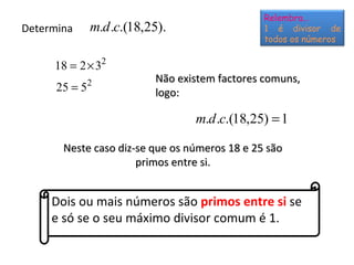 Determina Dois ou mais números são  primos entre si  se e só se o seu máximo divisor comum é 1. Não existem factores comun...