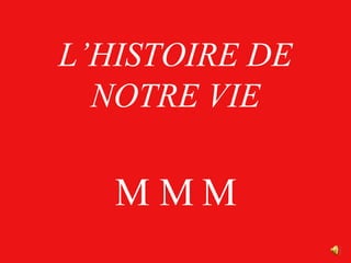 L’HISTOIRE DE NOTRE VIE M M M 