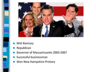    Mitt Romney
   Republican
   Governor of Massachusetts 2003-2007
   Successful businessman
   Won New Hampshire Primary
 