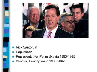    Rick Santorum
   Republican
   Representative, Pennsylvania 1990-1995
   Senator, Pennsylvania 1995-2007
 