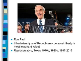    Ron Paul
   Libertarian (type of Republican – personal liberty is
    most important value)
   Representative, Texas 1970s, 1980s, 1997-2012
 