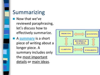 Summarizing
 Now that we’ve
  reviewed paraphrasing,
  let’s discuss how to
  effectively summarize.
 A             is a short
  piece of writing about a
  longer piece. A
  summary includes only
  the most important
  details or main ideas.
 