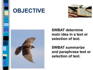 OBJECTIVE


            SWBAT determine
            main idea in a text or
            selection of text.

            SWBAT summarize
            and paraphrase text or
            selection of text.
 