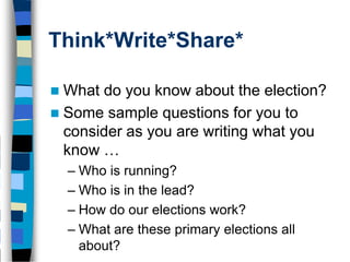Think*Write*Share*

 What do you know about the election?
 Some sample questions for you to
  consider as you are writing what you
  know …
    – Who is running?
    – Who is in the lead?
    – How do our elections work?
    – What are these primary elections all
      about?
 