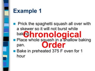 Example 1

 Prick the spaghetti squash all over with
  a skewer so it will not burst while
     Chronological
  baking.
 Place whole squash in a shallow baking
  pan.   Order
 Bake in preheated 375 F oven for 1
  hour
 