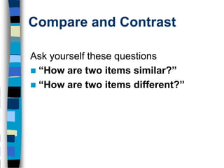 Compare and Contrast

Ask yourself these questions
 “How are two items similar?”
 “How are two items different?”
 