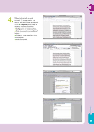 4.   El documento armado se puede
     compartir. En la parte superior, a la
     derecha, está el botón que permite esta
     acción: Compartir (Share). De él se
     despliega una serie de opciones:
        Configuración del uso compartido...
        Enviar correo electrónico a editores /
     lectores...
         Enviar por correo electrónico como
     archivo adjunto...
        Publicar en la Web...




                                                 cómo hacer...




                                                 41
 