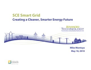 SCE Smart Grid
Creating a Cleaner, Smarter Energy Future




                                       Mike Montoya
                                        May 18, 2010
 