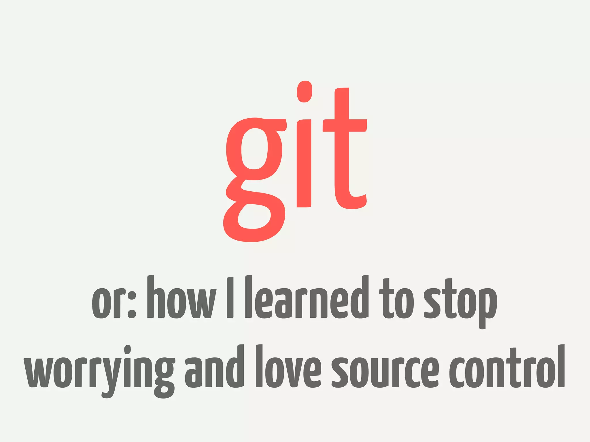 git
   or: how I learned to stop
worrying and love source control
 