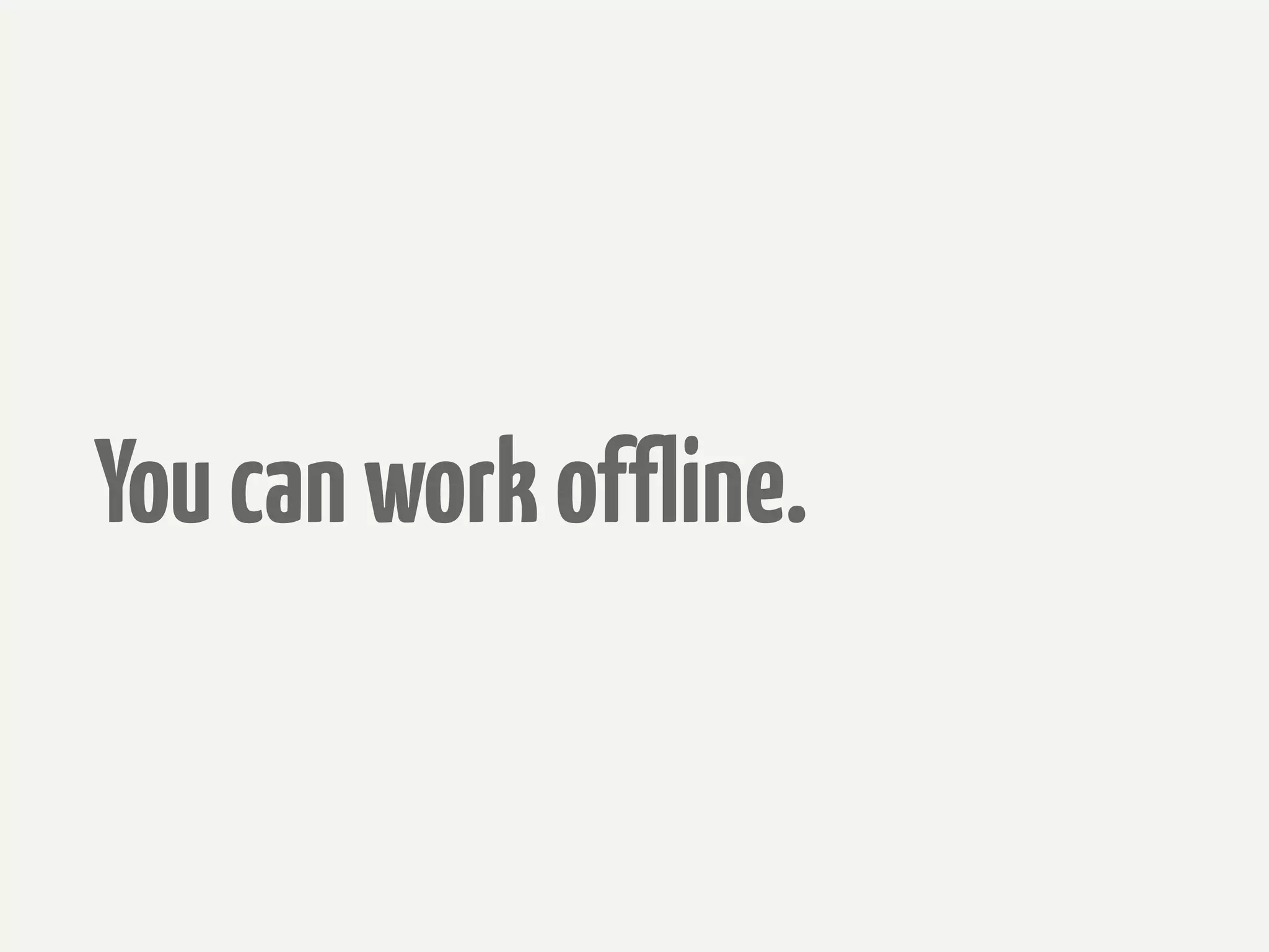 You can work offline.
 