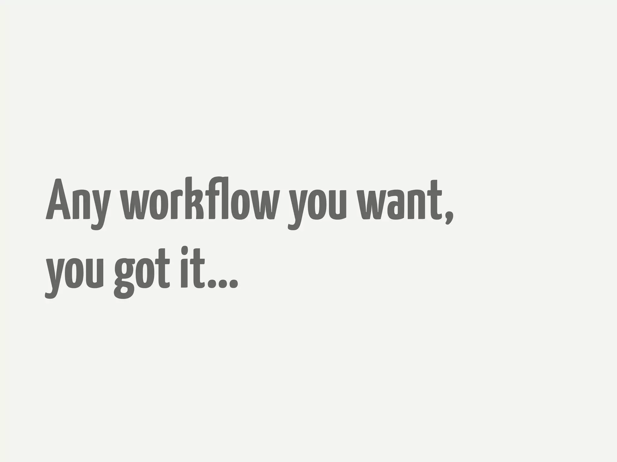 Any workflow you want,
you got it...
 