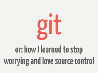 git
   or: how I learned to stop
worrying and love source control
 