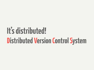 It’s distributed!
Distributed Version Control System
 