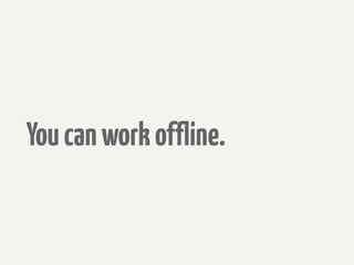 You can work offline.
 
