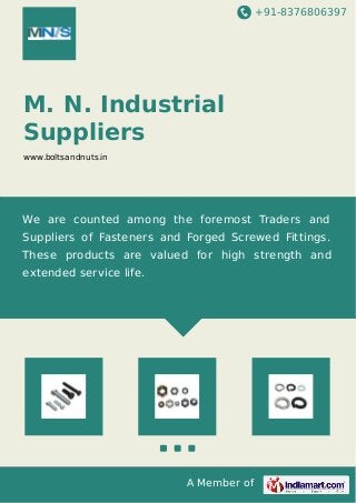 +91-8376806397
A Member of
M. N. Industrial
Suppliers
www.boltsandnuts.in
We are counted among the foremost Traders and
Suppliers of Fasteners and Forged Screwed Fittings.
These products are valued for high strength and
extended service life.
 