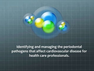 Identifying and managing the periodontal
pathogens that affect cardiovascular disease for
health care professionals.
 
