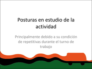 Posturas en estudio de la
        actividad
Principalmente debido a su condición
  de repetitivas durante el turno de
                trabajo
 