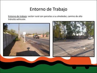 Entorno de Trabajo
Entorno de trabajo: sector rural con parcelas a su alrededor, camino de alto
tránsito vehicular.
 