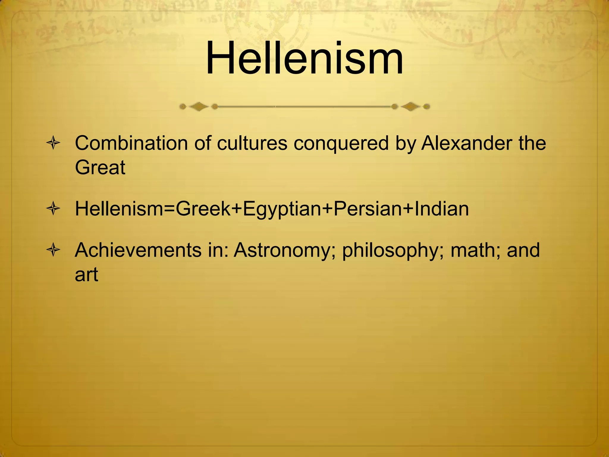 Hellenism
 Combination of cultures conquered by Alexander the
  Great

 Hellenism=Greek+Egyptian+Persian+Indian

 Achievements in: Astronomy; philosophy; math; and
  art
 