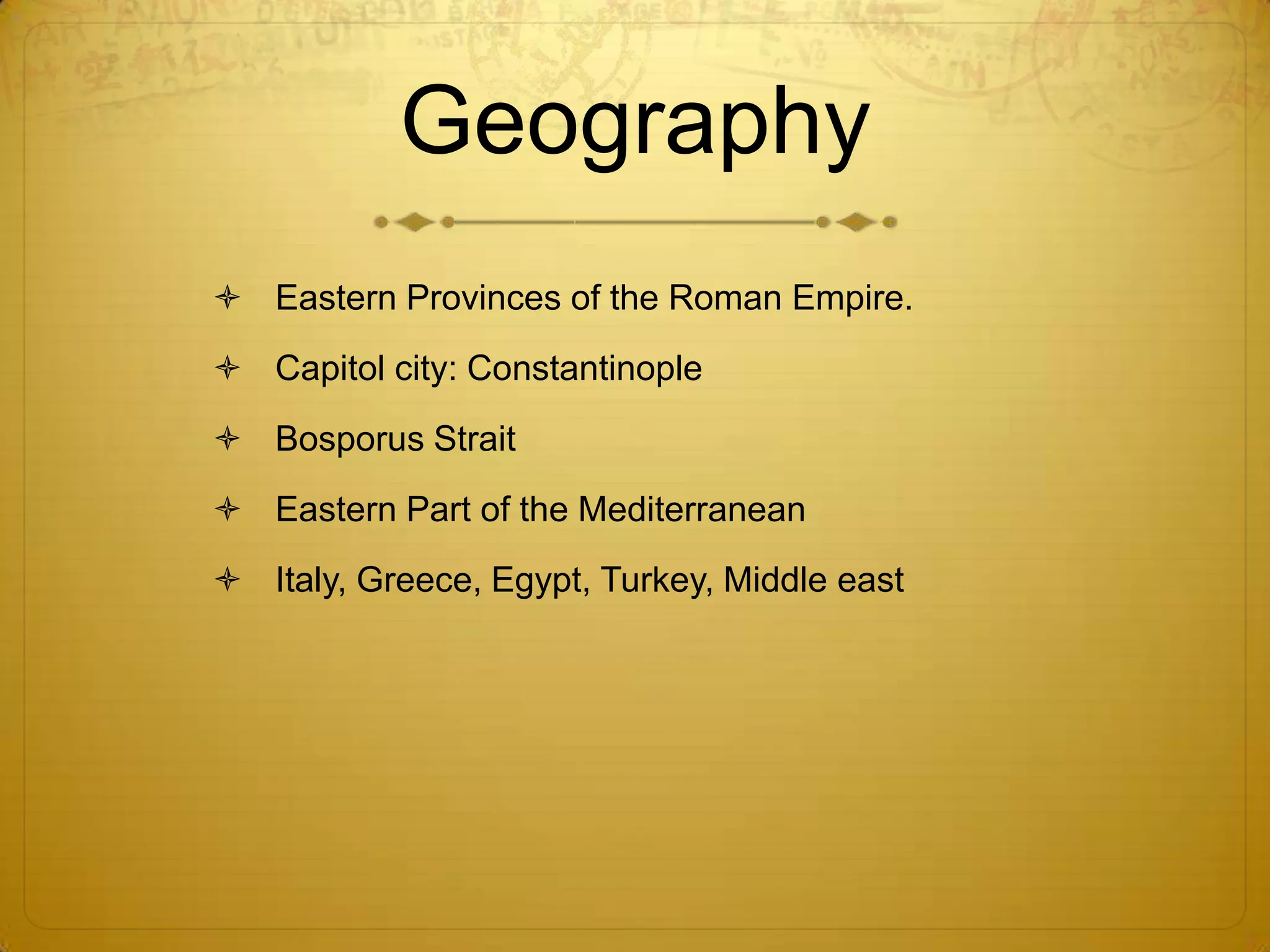 Geography
 Eastern Provinces of the Roman Empire.
 Capitol city: Constantinople
 Bosporus Strait
 Eastern Part of the Mediterranean
 Italy, Greece, Egypt, Turkey, Middle east
 