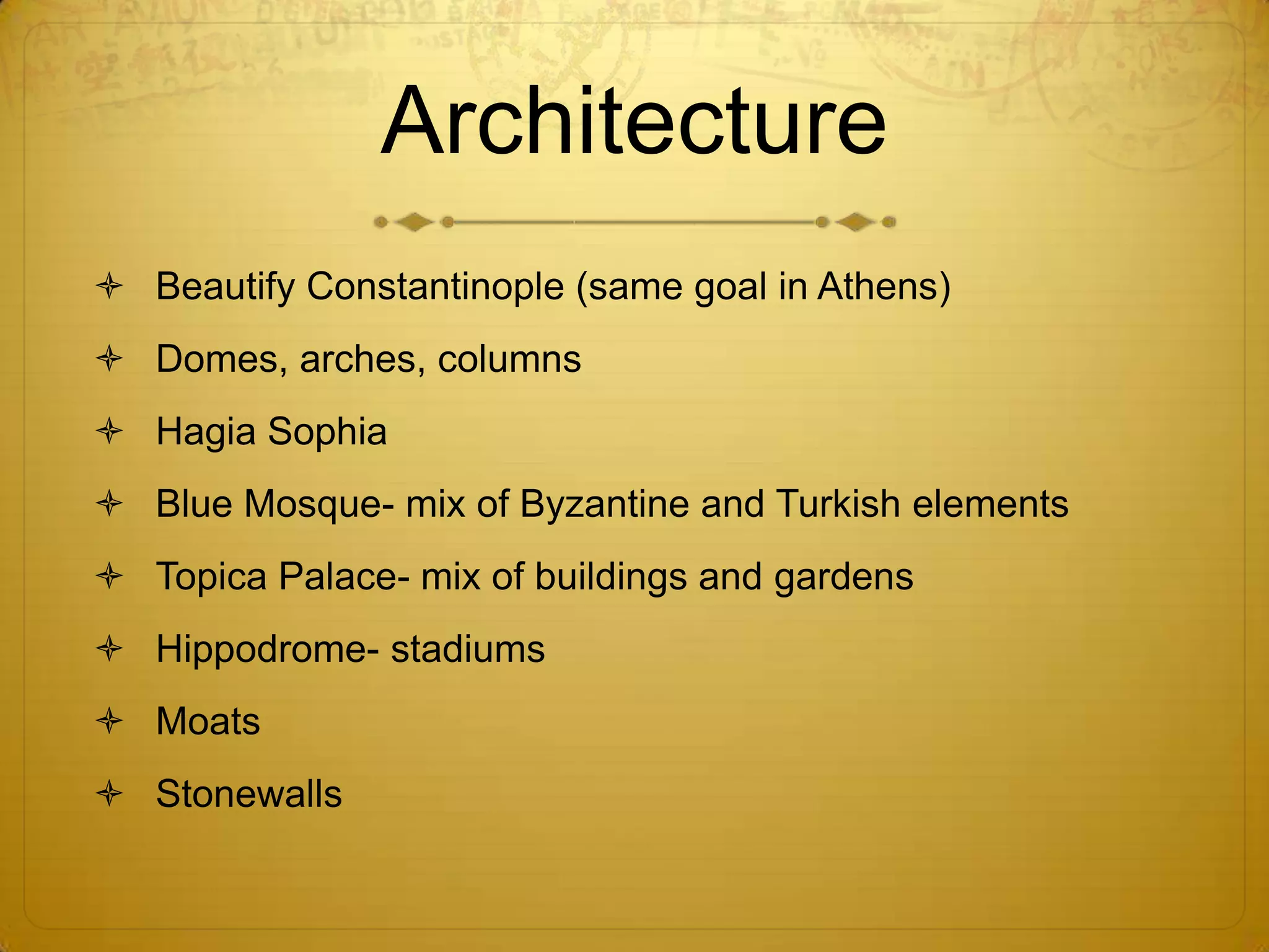 Architecture
 Beautify Constantinople (same goal in Athens)
 Domes, arches, columns
 Hagia Sophia
 Blue Mosque- mix of Byzantine and Turkish elements
 Topica Palace- mix of buildings and gardens
 Hippodrome- stadiums
 Moats
 Stonewalls
 