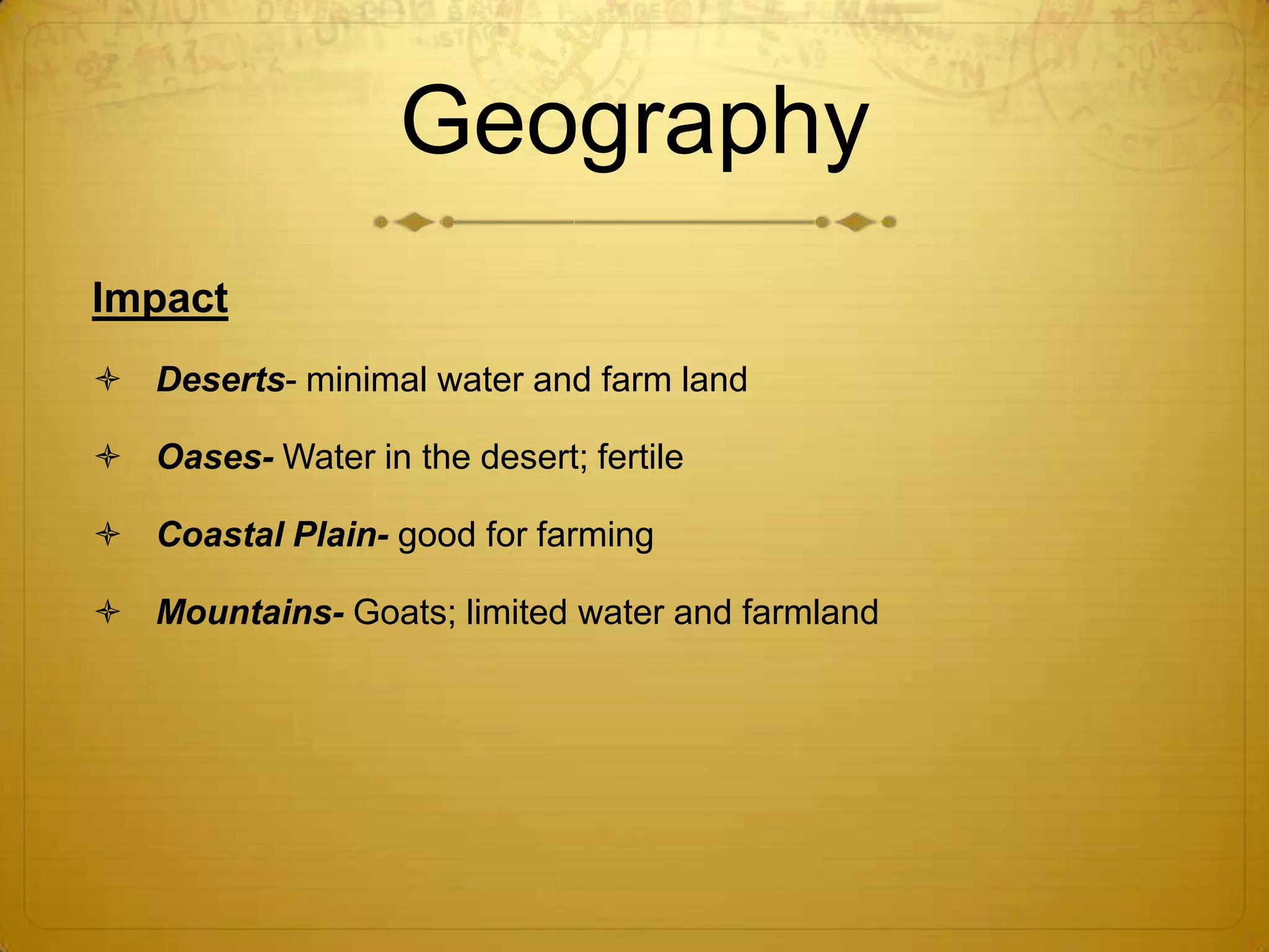 Geography
Impact
 Deserts- minimal water and farm land

 Oases- Water in the desert; fertile

 Coastal Plain- good for farming

 Mountains- Goats; limited water and farmland
 