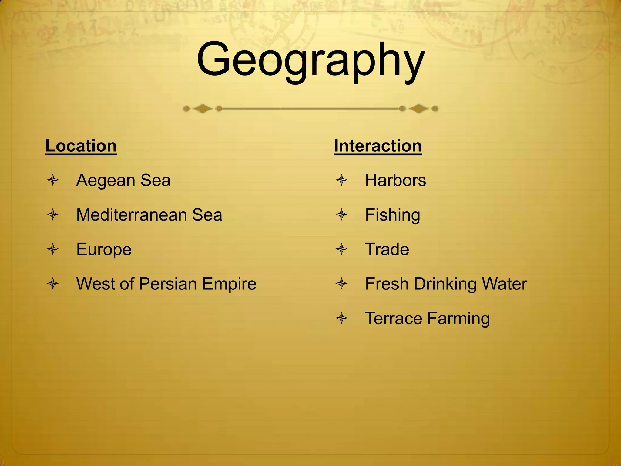 Geography
Location                   Interaction
 Aegean Sea                Harbors
 Mediterranean Sea         Fishing
 Europe                    Trade
 West of Persian Empire    Fresh Drinking Water
                            Terrace Farming
 